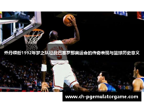 乔丹领衔1992年梦之队征战巴塞罗那奥运会的传奇表现与篮球历史意义
