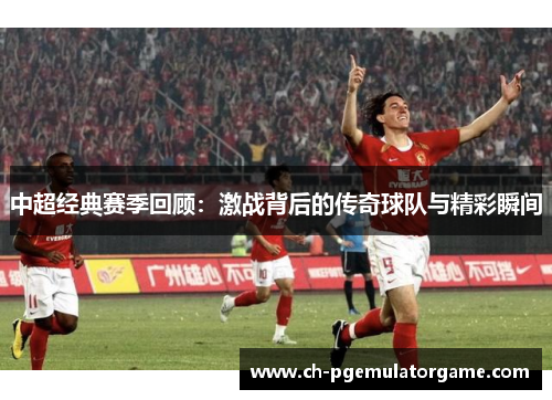 中超经典赛季回顾：激战背后的传奇球队与精彩瞬间