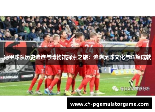 德甲球队历史遗迹与博物馆探索之旅：追溯足球文化与辉煌成就