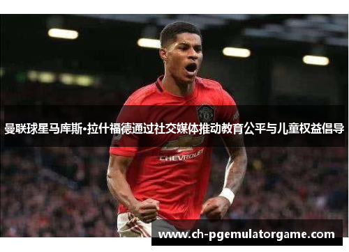 曼联球星马库斯·拉什福德通过社交媒体推动教育公平与儿童权益倡导