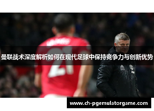 曼联战术深度解析如何在现代足球中保持竞争力与创新优势