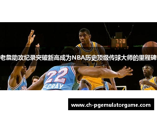 老詹助攻纪录突破新高成为NBA历史顶级传球大师的里程碑