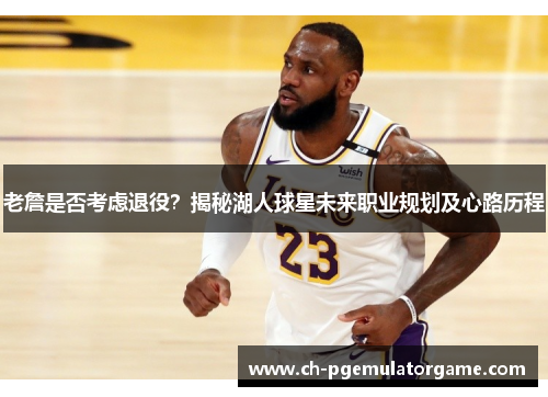 老詹是否考虑退役？揭秘湖人球星未来职业规划及心路历程