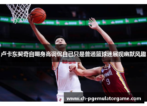 卢卡东契奇自嘲身高调侃自己只是普通篮球迷展现幽默风趣