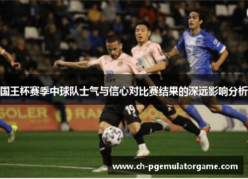 国王杯赛季中球队士气与信心对比赛结果的深远影响分析