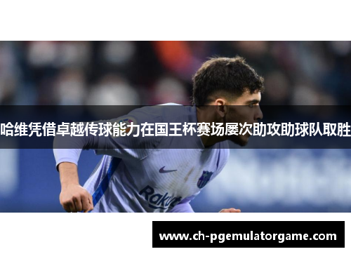 哈维凭借卓越传球能力在国王杯赛场屡次助攻助球队取胜