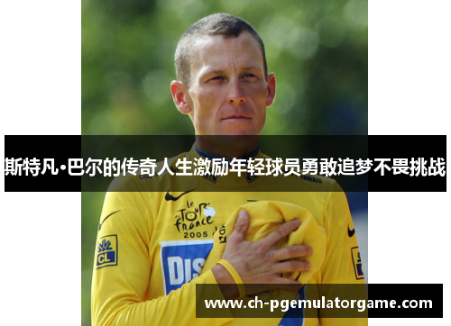 斯特凡·巴尔的传奇人生激励年轻球员勇敢追梦不畏挑战