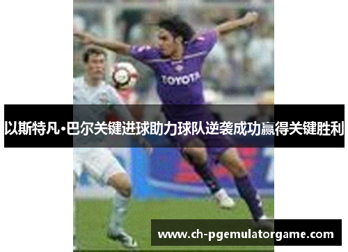 以斯特凡·巴尔关键进球助力球队逆袭成功赢得关键胜利