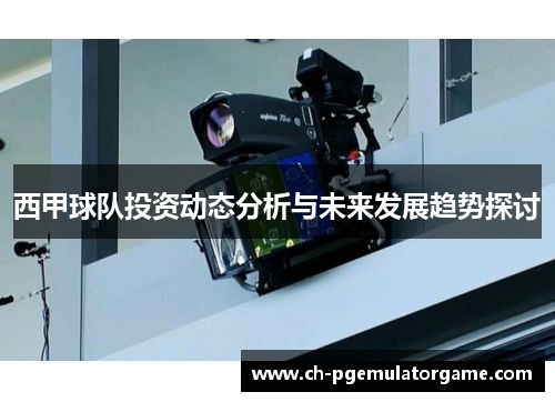 西甲球队投资动态分析与未来发展趋势探讨