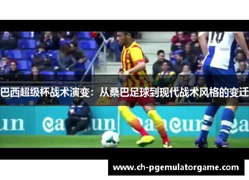 巴西超级杯战术演变：从桑巴足球到现代战术风格的变迁