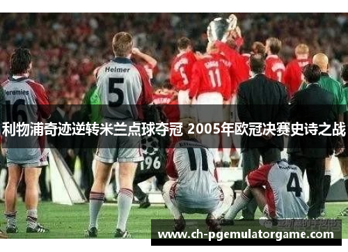 利物浦奇迹逆转米兰点球夺冠 2005年欧冠决赛史诗之战