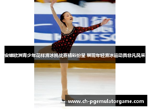 安娜欧洲青少年花样滑冰挑战赛精彩纷呈 展现年轻滑冰运动员非凡风采