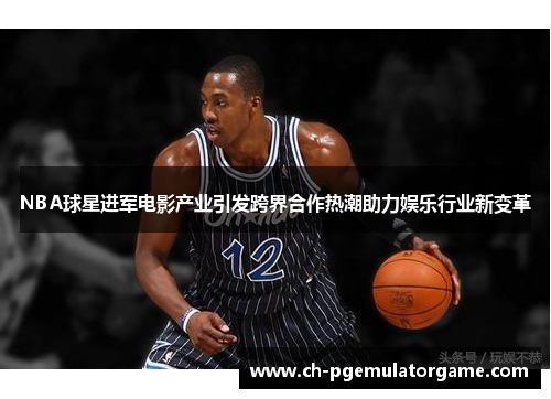 NBA球星进军电影产业引发跨界合作热潮助力娱乐行业新变革
