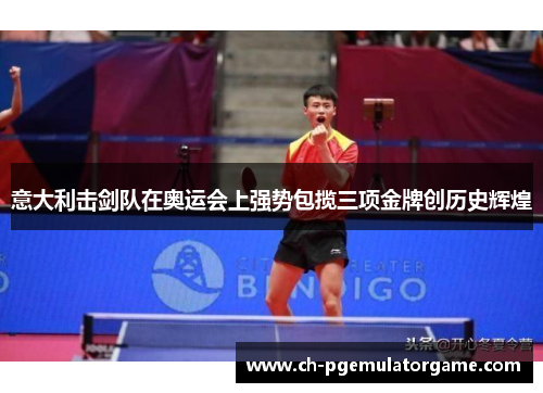 意大利击剑队在奥运会上强势包揽三项金牌创历史辉煌