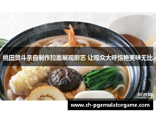 桃田贤斗亲自制作拉面展现厨艺 让观众大呼惊艳美味无比