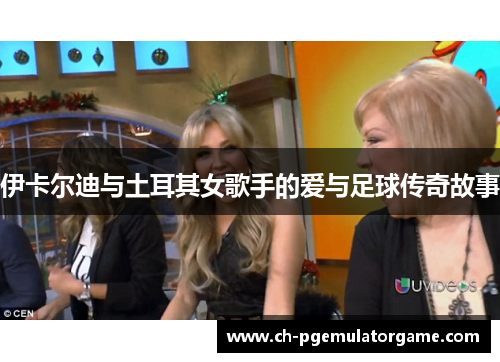 伊卡尔迪与土耳其女歌手的爱与足球传奇故事