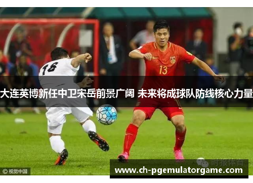 大连英博新任中卫宋岳前景广阔 未来将成球队防线核心力量