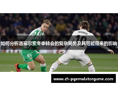 如何分析洛塞尔索冬季转会的复杂局势及其可能带来的影响