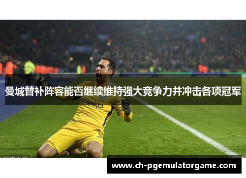曼城替补阵容能否继续维持强大竞争力并冲击各项冠军