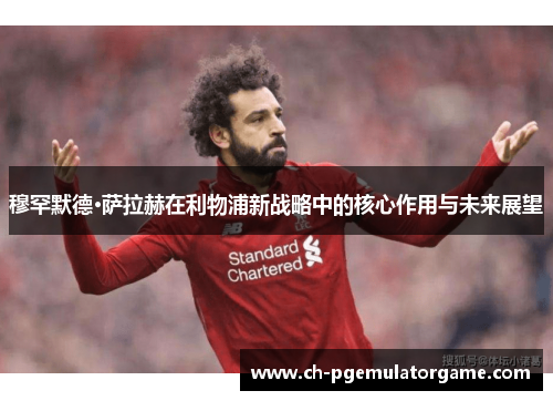 穆罕默德·萨拉赫在利物浦新战略中的核心作用与未来展望