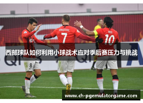 西部球队如何利用小球战术应对季后赛压力与挑战