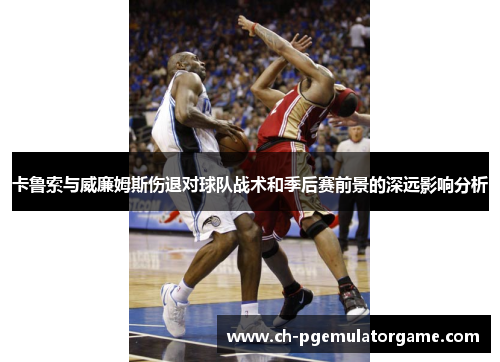 卡鲁索与威廉姆斯伤退对球队战术和季后赛前景的深远影响分析