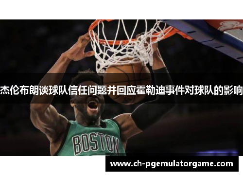 杰伦布朗谈球队信任问题并回应霍勒迪事件对球队的影响