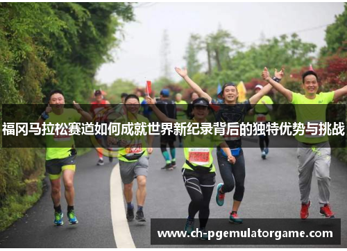 福冈马拉松赛道如何成就世界新纪录背后的独特优势与挑战