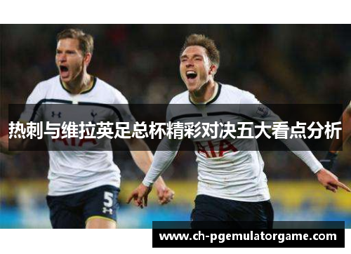 热刺与维拉英足总杯精彩对决五大看点分析