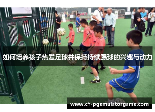 如何培养孩子热爱足球并保持持续踢球的兴趣与动力