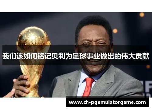 我们该如何铭记贝利为足球事业做出的伟大贡献