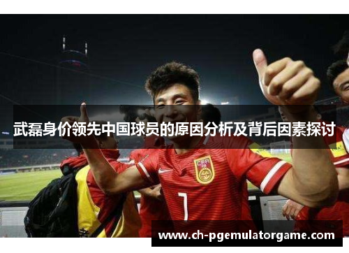 武磊身价领先中国球员的原因分析及背后因素探讨