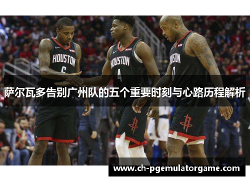 萨尔瓦多告别广州队的五个重要时刻与心路历程解析