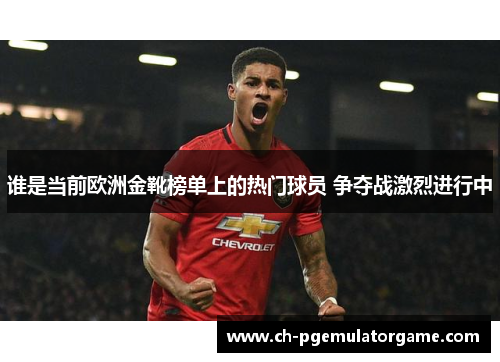 谁是当前欧洲金靴榜单上的热门球员 争夺战激烈进行中