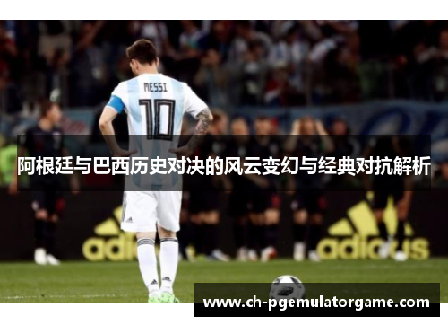 阿根廷与巴西历史对决的风云变幻与经典对抗解析