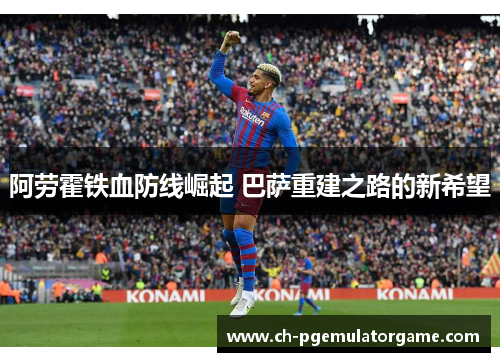 阿劳霍铁血防线崛起 巴萨重建之路的新希望