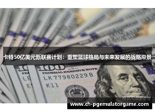 卡特50亿美元新联赛计划：重塑篮球格局与未来发展的战略愿景