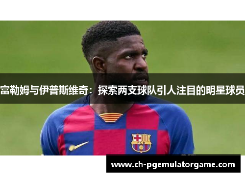 富勒姆与伊普斯维奇：探索两支球队引人注目的明星球员