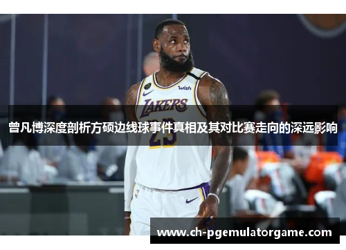 曾凡博深度剖析方硕边线球事件真相及其对比赛走向的深远影响