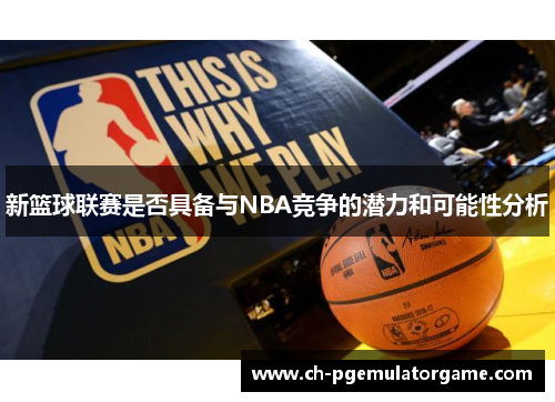 新篮球联赛是否具备与NBA竞争的潜力和可能性分析