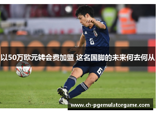 以50万欧元转会费加盟 这名国脚的未来何去何从