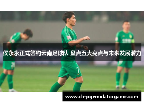 侯永永正式签约云南足球队 盘点五大亮点与未来发展潜力