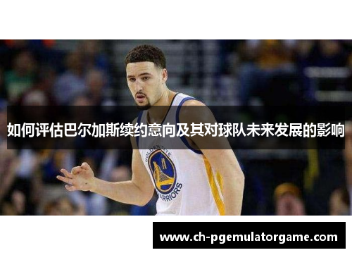 如何评估巴尔加斯续约意向及其对球队未来发展的影响