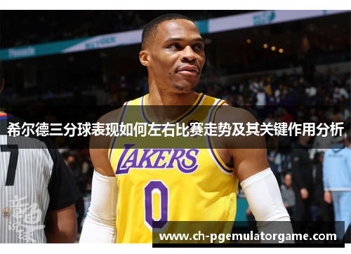 希尔德三分球表现如何左右比赛走势及其关键作用分析