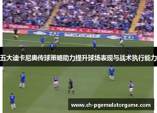 五大迪卡尼奥传球策略助力提升球场表现与战术执行能力
