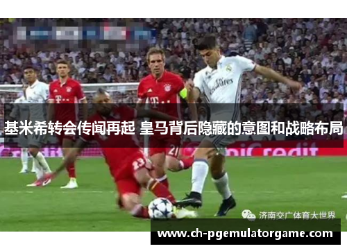 基米希转会传闻再起 皇马背后隐藏的意图和战略布局