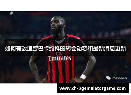 如何有效追踪巴卡约科的转会动态和最新消息更新