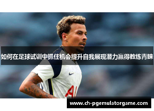 如何在足球试训中抓住机会提升自我展现潜力赢得教练青睐