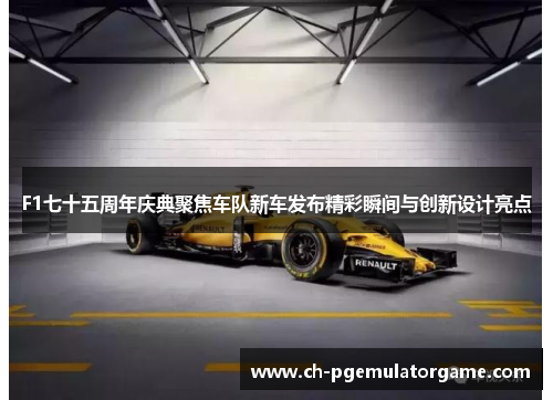 F1七十五周年庆典聚焦车队新车发布精彩瞬间与创新设计亮点