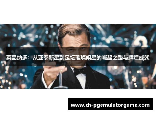 莱昂纳多：从亚泰新星到足坛璀璨明星的崛起之路与辉煌成就